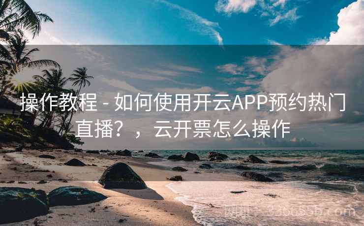 操作教程 - 如何使用开云APP预约热门直播？，云开票怎么操作