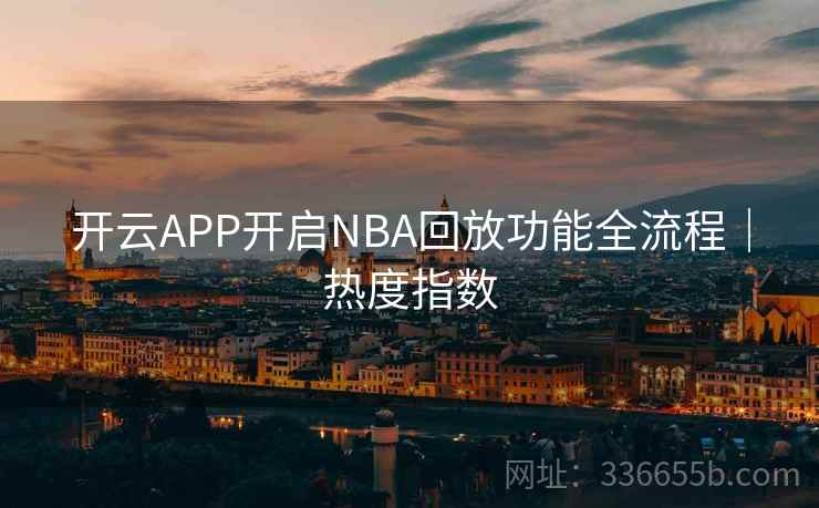 开云APP开启NBA回放功能全流程｜热度指数