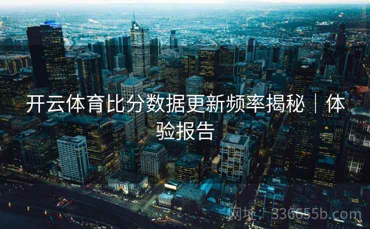 开云体育比分数据更新频率揭秘｜体验报告