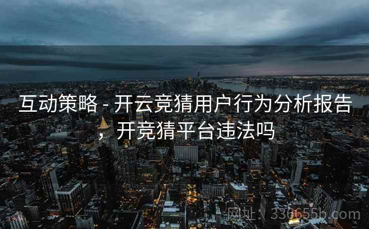 互动策略 - 开云竞猜用户行为分析报告，开竞猜平台违法吗