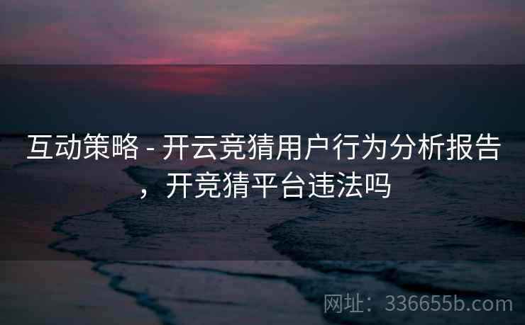 互动策略 - 开云竞猜用户行为分析报告，开竞猜平台违法吗