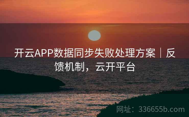 开云APP数据同步失败处理方案｜反馈机制，云开平台