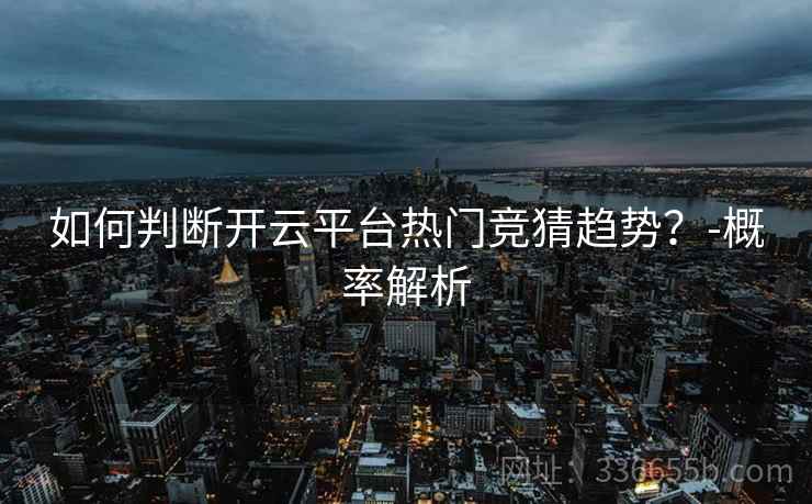 如何判断开云平台热门竞猜趋势？-概率解析