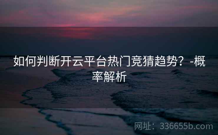 如何判断开云平台热门竞猜趋势？-概率解析