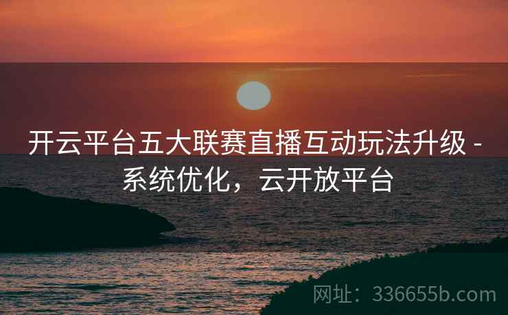 开云平台五大联赛直播互动玩法升级 - 系统优化，云开放平台