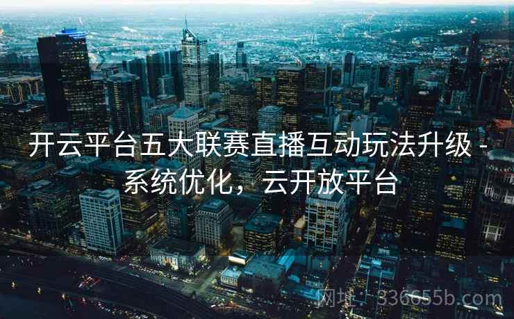 开云平台五大联赛直播互动玩法升级 - 系统优化，云开放平台
