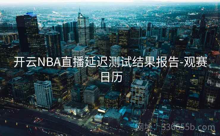 开云NBA直播延迟测试结果报告-观赛日历