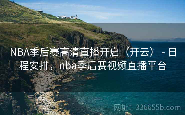 NBA季后赛高清直播开启（开云） - 日程安排，nba季后赛视频直播平台