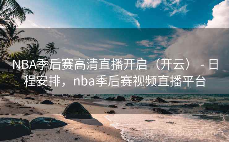 NBA季后赛高清直播开启（开云） - 日程安排，nba季后赛视频直播平台
