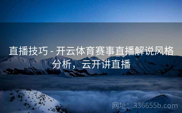 直播技巧 - 开云体育赛事直播解说风格分析，云开讲直播  第1张