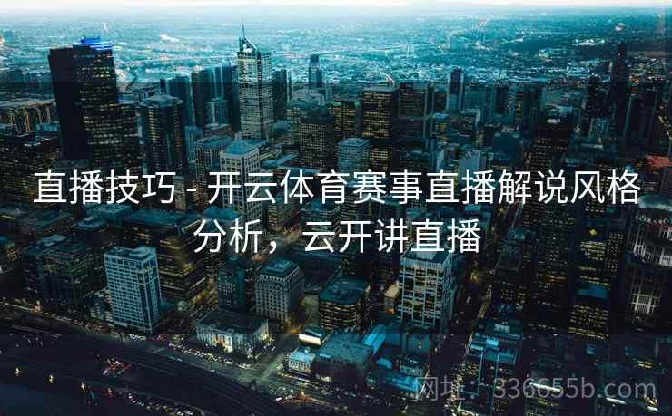 直播技巧 - 开云体育赛事直播解说风格分析，云开讲直播  第2张