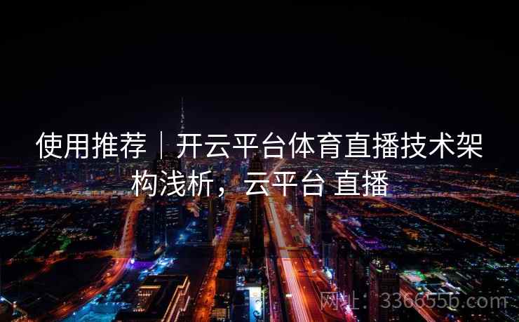 使用推荐｜开云平台体育直播技术架构浅析，云平台 直播  第1张