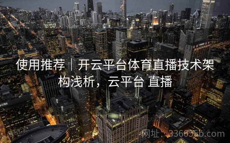 使用推荐｜开云平台体育直播技术架构浅析，云平台 直播  第2张