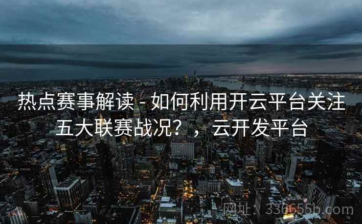 热点赛事解读 - 如何利用开云平台关注五大联赛战况？，云开发平台  第1张