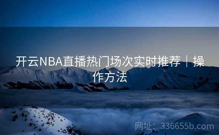开云NBA直播热门场次实时推荐｜操作方法  第1张