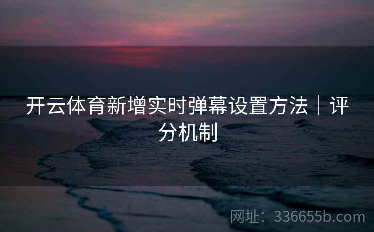 开云体育新增实时弹幕设置方法｜评分机制  第1张