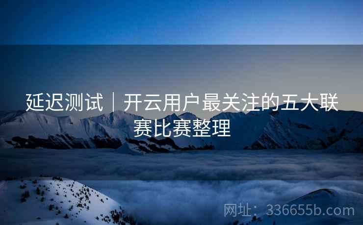 延迟测试｜开云用户最关注的五大联赛比赛整理  第1张