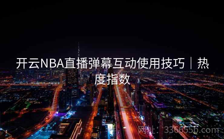 开云NBA直播弹幕互动使用技巧｜热度指数  第1张