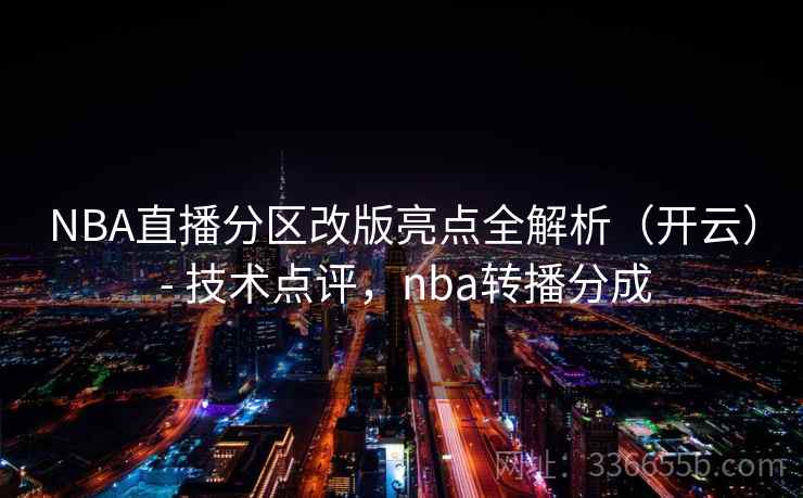 NBA直播分区改版亮点全解析（开云） - 技术点评，nba转播分成  第1张