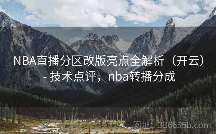 NBA直播分区改版亮点全解析（开云） - 技术点评，nba转播分成  第2张