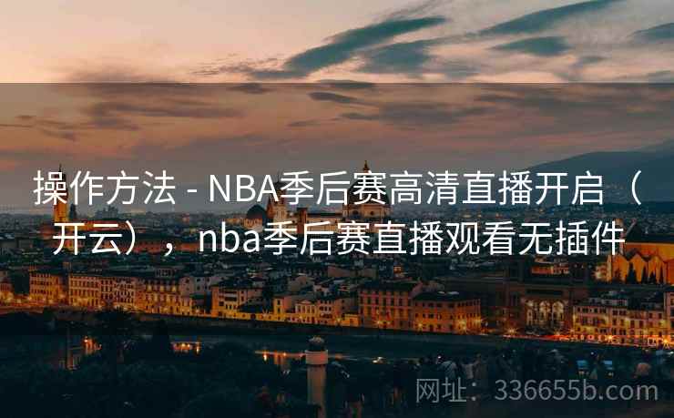 操作方法 - NBA季后赛高清直播开启（开云），nba季后赛直播观看无插件  第2张