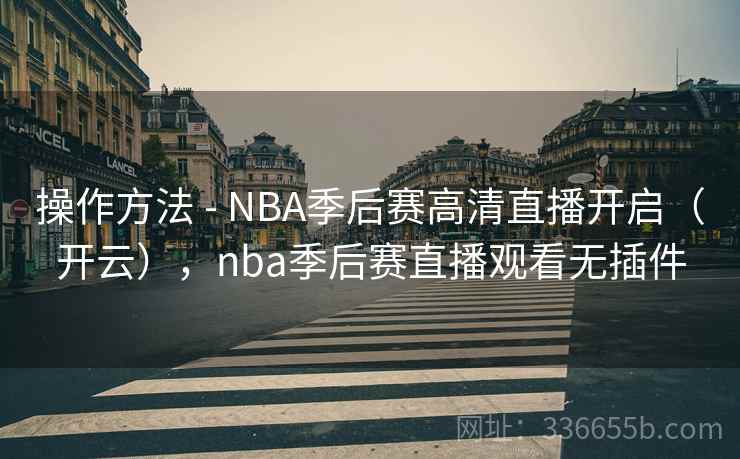 操作方法 - NBA季后赛高清直播开启（开云），nba季后赛直播观看无插件  第1张