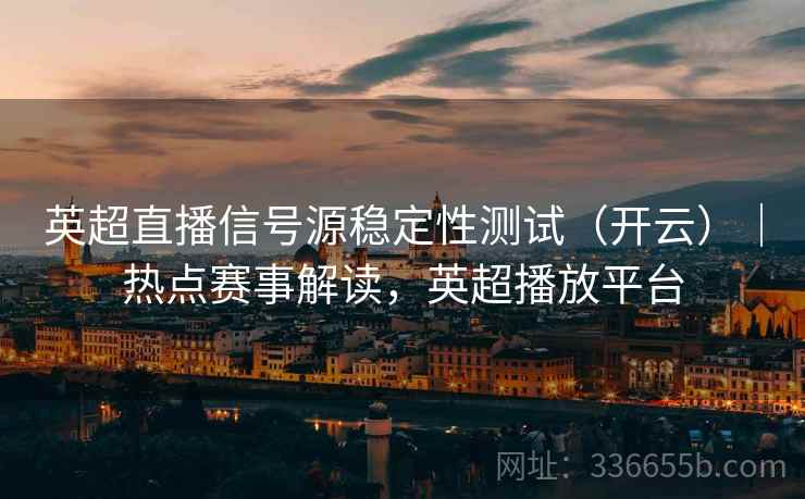 英超直播信号源稳定性测试（开云）｜热点赛事解读，英超播放平台  第1张