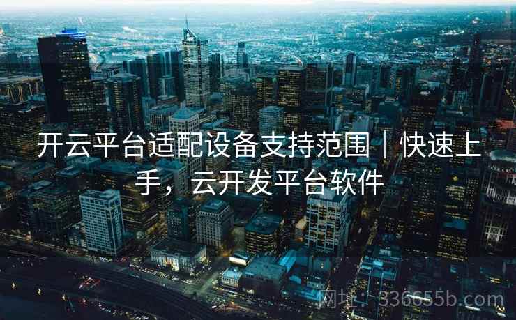 开云平台适配设备支持范围｜快速上手，云开发平台软件  第2张
