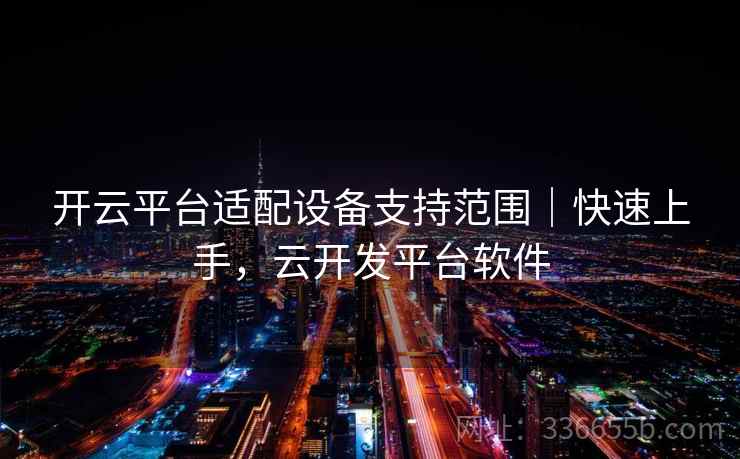 开云平台适配设备支持范围｜快速上手，云开发平台软件  第1张