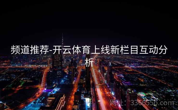频道推荐-开云体育上线新栏目互动分析  第1张