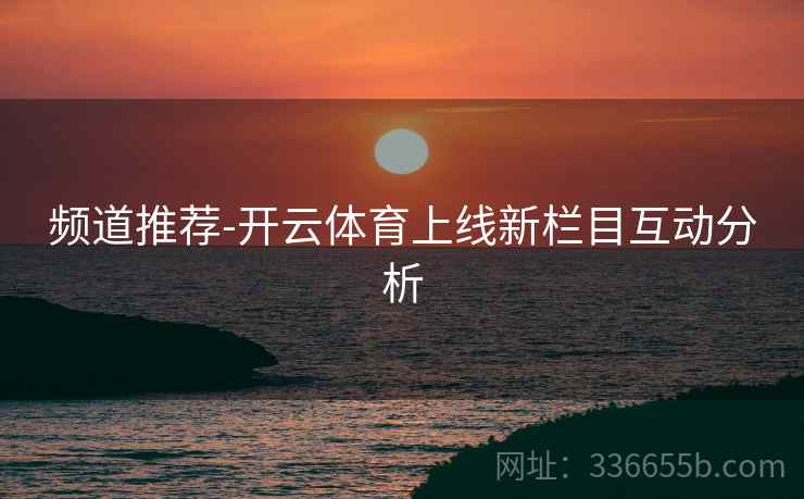 频道推荐-开云体育上线新栏目互动分析  第2张