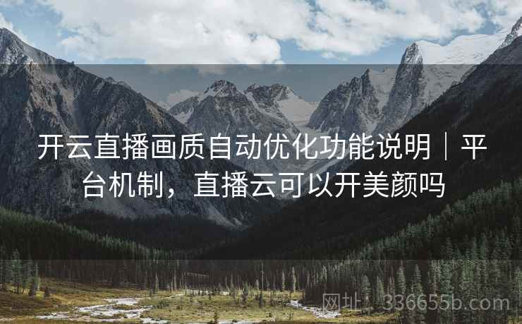 开云直播画质自动优化功能说明｜平台机制，直播云可以开美颜吗  第1张