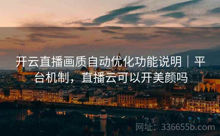 开云直播画质自动优化功能说明｜平台机制，直播云可以开美颜吗  第2张