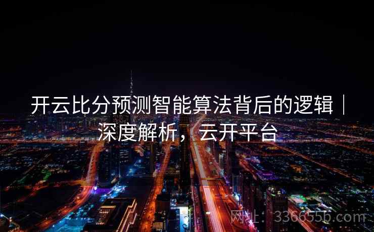 开云比分预测智能算法背后的逻辑｜深度解析，云开平台  第2张
