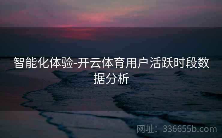 智能化体验-开云体育用户活跃时段数据分析  第1张