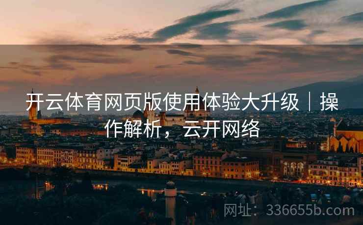 开云体育网页版使用体验大升级｜操作解析，云开网络  第1张