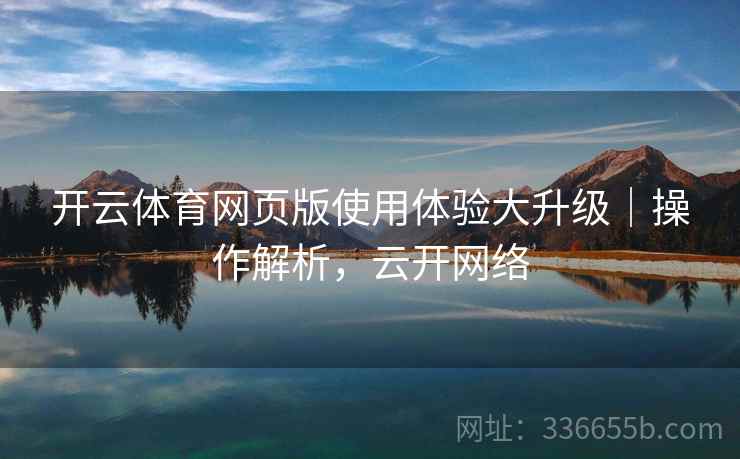 开云体育网页版使用体验大升级｜操作解析，云开网络  第2张